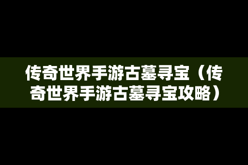 传奇世界手游古墓寻宝（传奇世界手游古墓寻宝攻略）