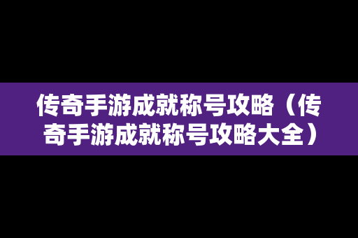 传奇手游成就称号攻略（传奇手游成就称号攻略大全）