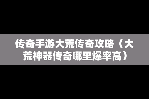 传奇手游大荒传奇攻略（大荒神器传奇哪里爆率高）