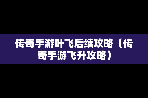 传奇手游叶飞后续攻略（传奇手游飞升攻略）