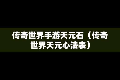 传奇世界手游天元石（传奇世界天元心法表）