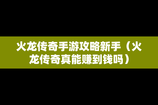 火龙传奇手游攻略新手（火龙传奇真能赚到钱吗）