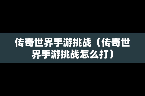 传奇世界手游挑战（传奇世界手游挑战怎么打）