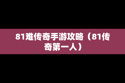 81难传奇手游攻略（81传奇第一人）