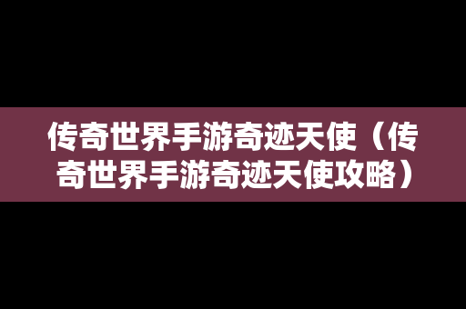 传奇世界手游奇迹天使（传奇世界手游奇迹天使攻略）