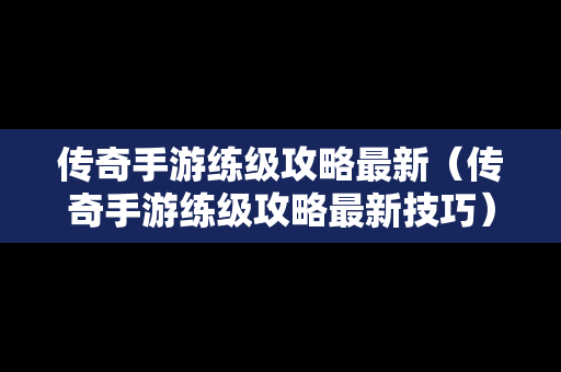 传奇手游练级攻略最新（传奇手游练级攻略最新技巧）