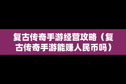 复古传奇手游经营攻略（复古传奇手游能赚人民币吗）