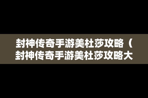 封神传奇手游美杜莎攻略（封神传奇手游美杜莎攻略大全）