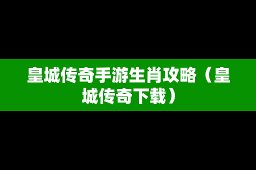 皇城传奇手游生肖攻略（皇城传奇下载）