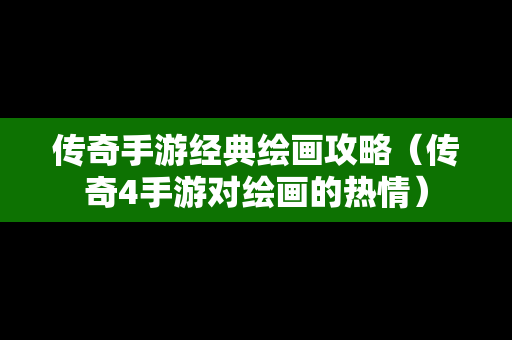 传奇手游经典绘画攻略（传奇4手游对绘画的热情）