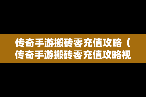 传奇手游搬砖零充值攻略（传奇手游搬砖零充值攻略视频）