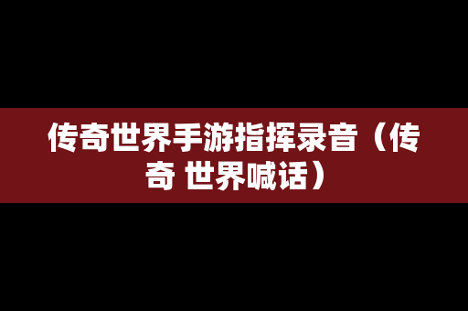 传奇世界手游指挥录音（传奇 世界喊话）