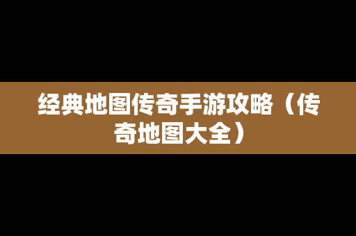 经典地图传奇手游攻略（传奇地图大全）