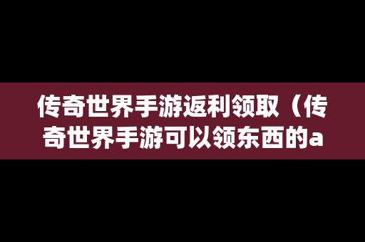 传奇世界手游返利领取（传奇世界手游可以领东西的app）