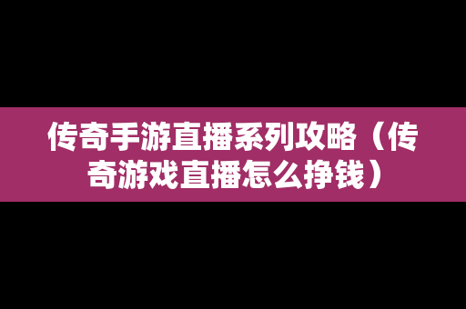 传奇手游直播系列攻略（传奇游戏直播怎么挣钱）