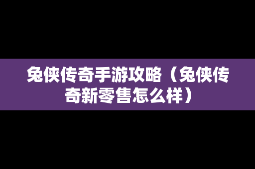 兔侠传奇手游攻略（兔侠传奇新零售怎么样）