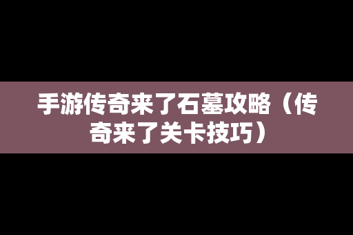 手游传奇来了石墓攻略（传奇来了关卡技巧）