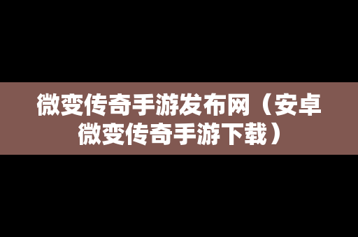 微变传奇手游发布网（安卓微变传奇手游下载）