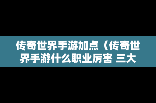 传奇世界手游加点（传奇世界手游什么职业厉害 三大职业点评）