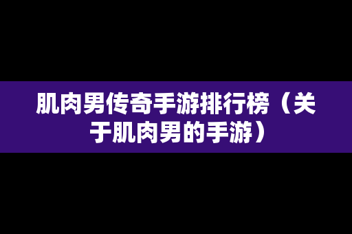 肌肉男传奇手游排行榜（关于肌肉男的手游）