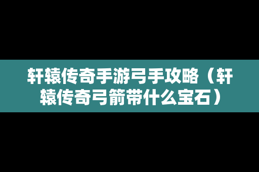 轩辕传奇手游弓手攻略（轩辕传奇弓箭带什么宝石）