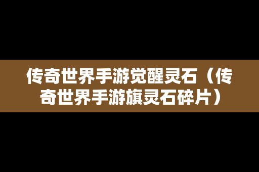 传奇世界手游觉醒灵石（传奇世界手游旗灵石碎片）