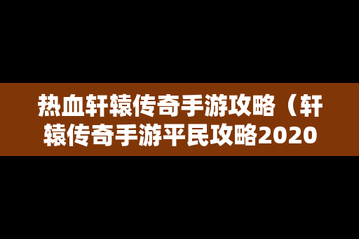 热血轩辕传奇手游攻略（轩辕传奇手游平民攻略2020）