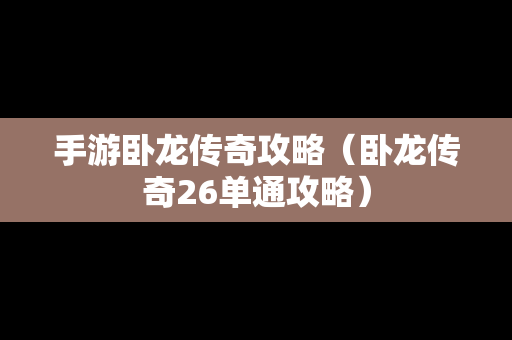 手游卧龙传奇攻略（卧龙传奇26单通攻略）