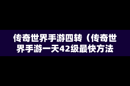 传奇世界手游四转（传奇世界手游一天42级最快方法）
