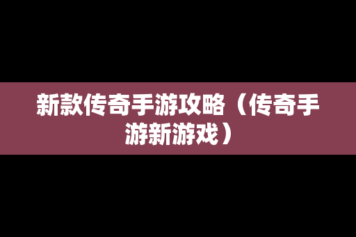 新款传奇手游攻略（传奇手游新游戏）