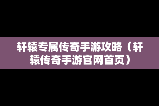 轩辕专属传奇手游攻略（轩辕传奇手游官网首页）