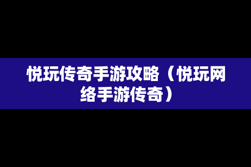 悦玩传奇手游攻略（悦玩网络手游传奇）