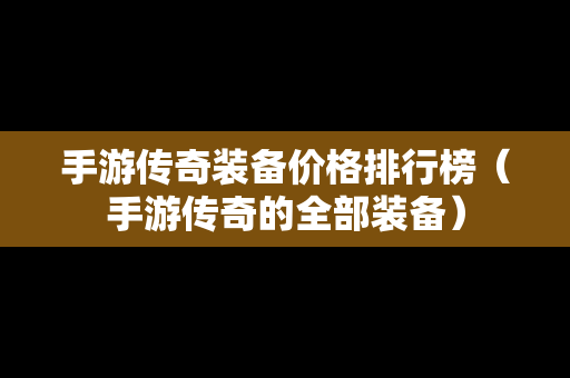手游传奇装备价格排行榜（手游传奇的全部装备）