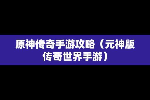 原神传奇手游攻略（元神版传奇世界手游）