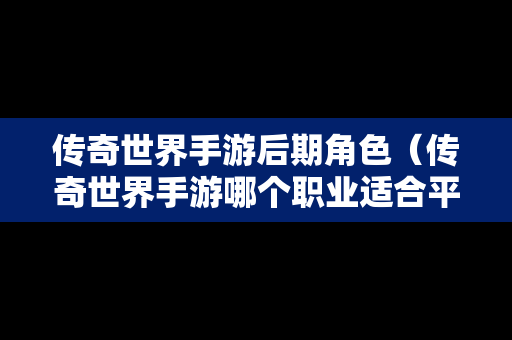 传奇世界手游后期角色（传奇世界手游哪个职业适合平民玩家）