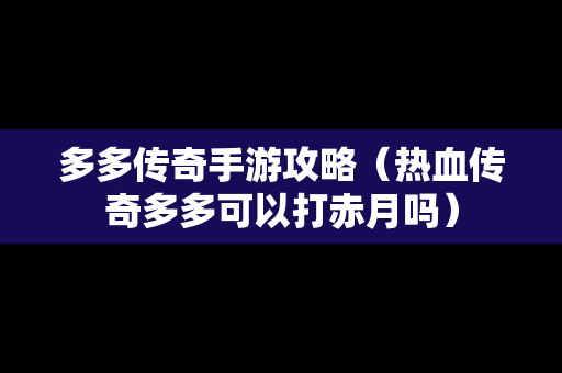 多多传奇手游攻略（热血传奇多多可以打赤月吗）