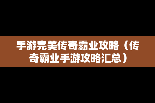 手游完美传奇霸业攻略（传奇霸业手游攻略汇总）