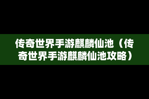 传奇世界手游麒麟仙池（传奇世界手游麒麟仙池攻略）