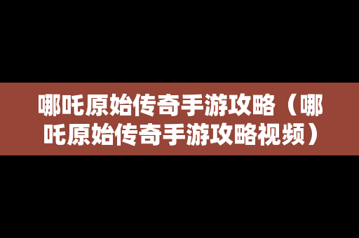 哪吒原始传奇手游攻略（哪吒原始传奇手游攻略视频）