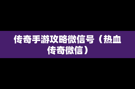 传奇手游攻略微信号（热血传奇微信）