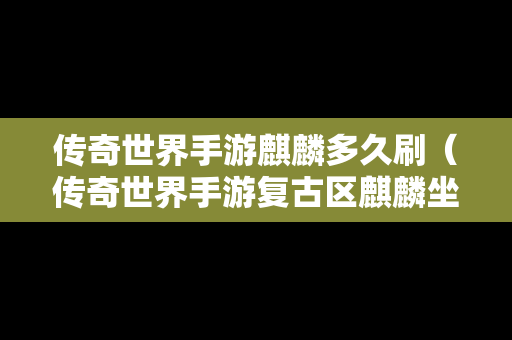 传奇世界手游麒麟多久刷（传奇世界手游复古区麒麟坐骑）