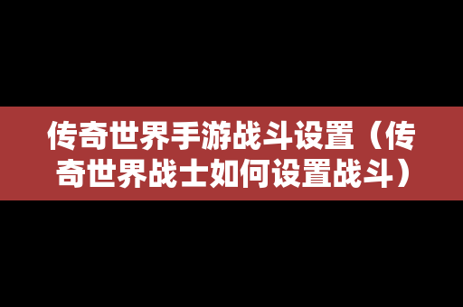 传奇世界手游战斗设置（传奇世界战士如何设置战斗）