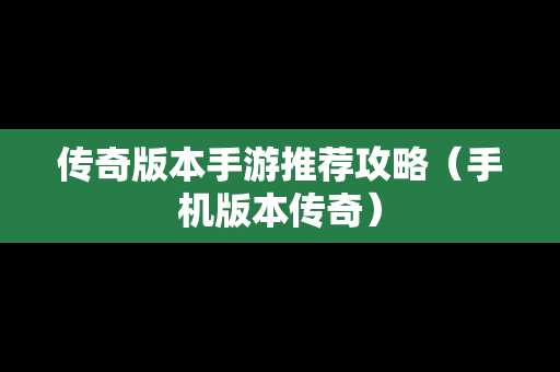 传奇版本手游推荐攻略（手机版本传奇）