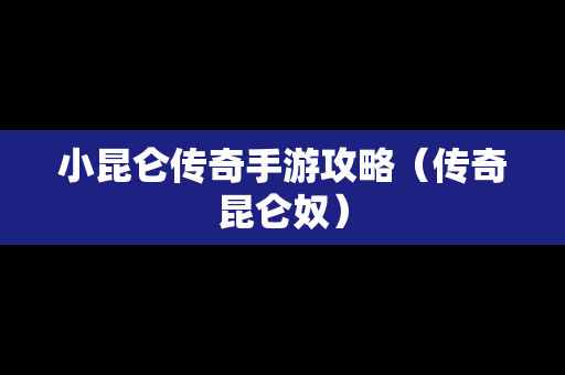 小昆仑传奇手游攻略（传奇昆仑奴）