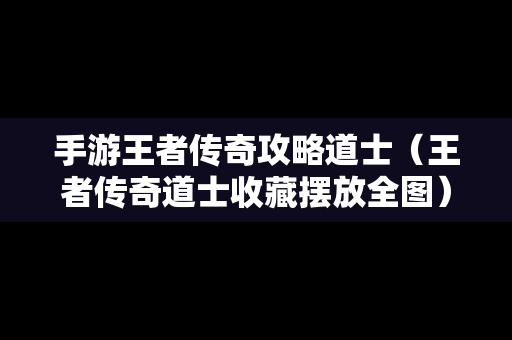 手游王者传奇攻略道士（王者传奇道士收藏摆放全图）