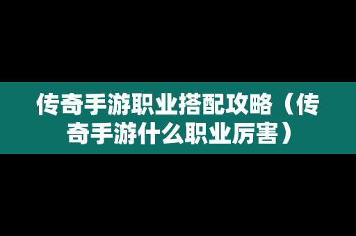 传奇手游职业搭配攻略（传奇手游什么职业厉害）