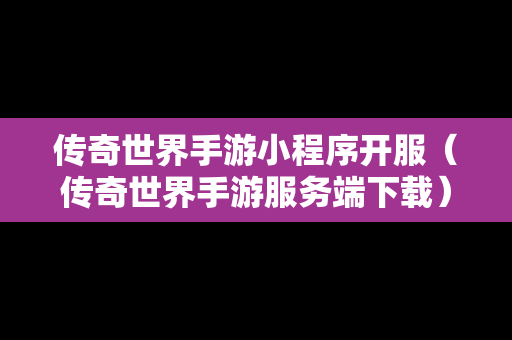 传奇世界手游小程序开服（传奇世界手游服务端下载）
