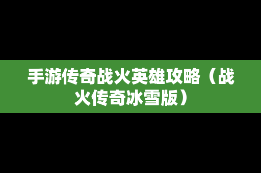 手游传奇战火英雄攻略（战火传奇冰雪版）