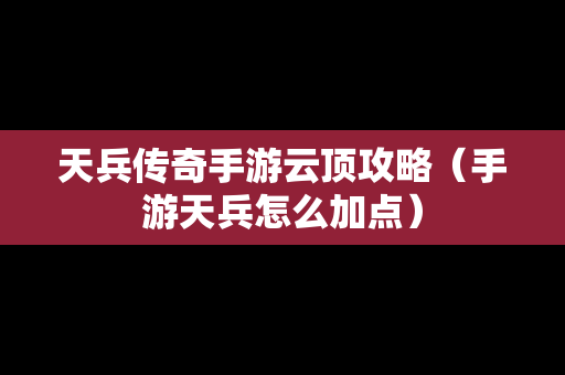 天兵传奇手游云顶攻略（手游天兵怎么加点）