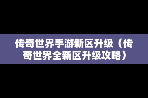 传奇世界手游新区升级（传奇世界全新区升级攻略）